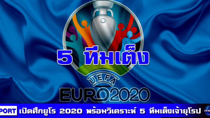 เปิดศึกยูโร 2020 พร้อมวิเคราะห์เจาะลึก 5 ทีมเต็งเจ้ายุโรป